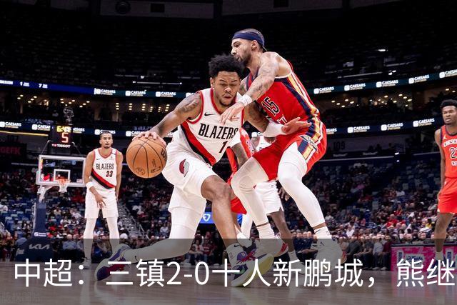 中超：三镇2-0十人新鹏城，熊继政、汪晋贤破门