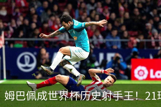 姆巴佩成世界杯历史射手王！21球平梅西，单届9球，56年新高