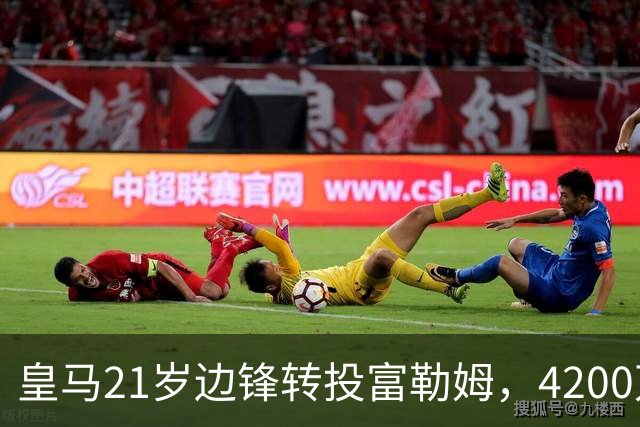 皇马21岁边锋转投富勒姆，4200万砸向老东家？最近足球圈有个消息挺有意思