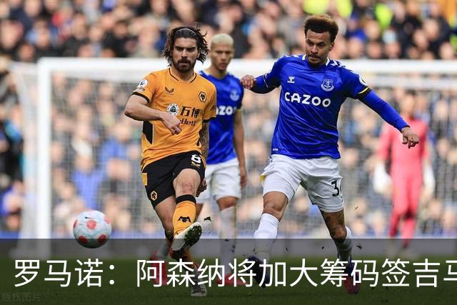 罗马诺：阿森纳将加大筹码签吉马良斯，已与他谈妥个人条款