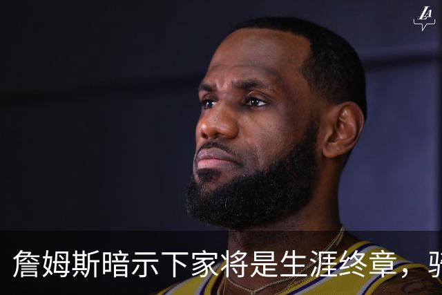 詹姆斯暗示下家将是生涯终章，骑士捕捉关键信号，暂缓续约哈登