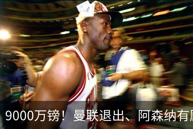 9000万镑！曼联退出、阿森纳有顾虑，他却愿投切尔西